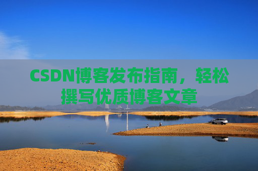 CSDN博客发布指南,轻松撰写优质博客文章